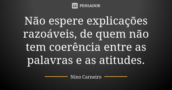 Não espere explicações razoáveis, de quem não tem coerência entre as palavras e as atitudes.... Frase de Nino Carneiro.