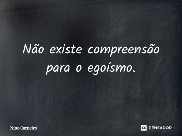 ⁠Não existe compreensão para o egoísmo.... Frase de Nino Carneiro.