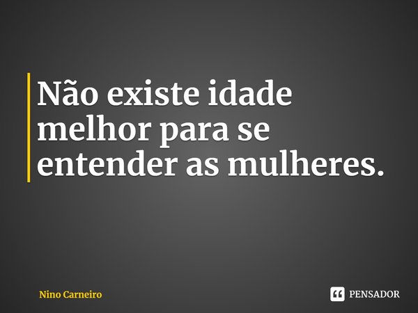 ⁠Não existe idade melhor para se entender as mulheres.... Frase de Nino Carneiro.