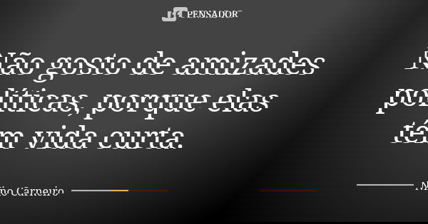 Não gosto de amizades políticas, porque elas têm vida curta.... Frase de Nino Carneiro.