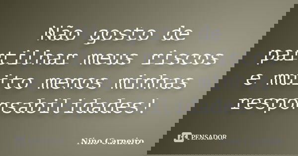 Não gosto de partilhar meus riscos e muito menos minhas responsabilidades!... Frase de Nino Carneiro.