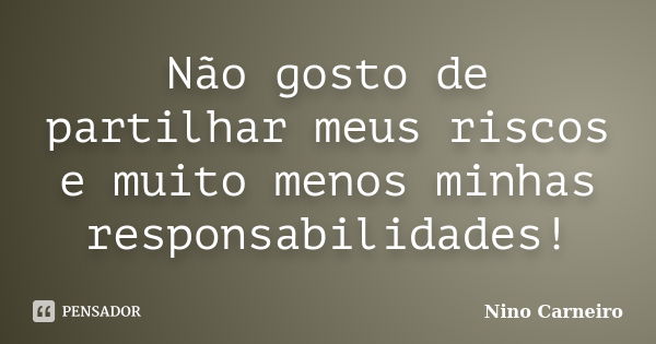 Não gosto de partilhar meus riscos e muito menos minhas responsabilidades!... Frase de Nino Carneiro.