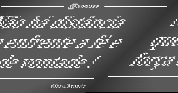 Não há distância que enfrente a fé e força de vontade !... Frase de Nino Carneiro.