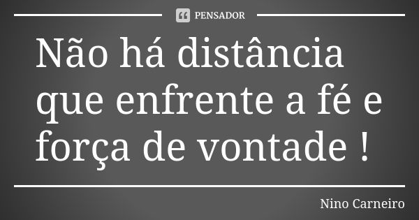 Não há distância que enfrente a fé e força de vontade !... Frase de Nino Carneiro.