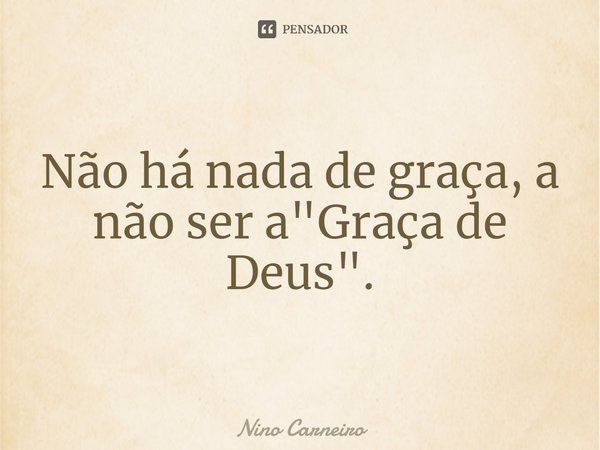 ⁠Não há nada de graça, a não ser a "Graça de Deus".... Frase de Nino Carneiro.