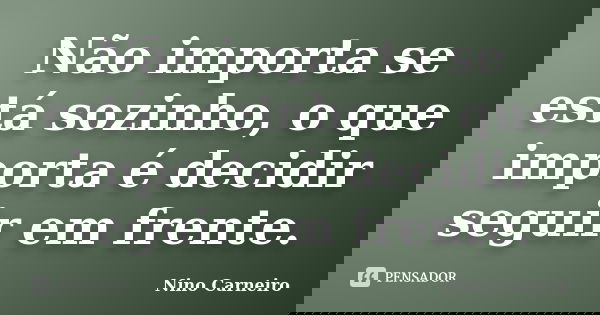 Não importa se está sozinho, o que importa é decidir seguir em frente.... Frase de Nino Carneiro.