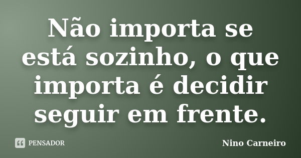 Não importa se está sozinho, o que importa é decidir seguir em frente.... Frase de Nino Carneiro.