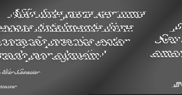 Não lute para ser uma pessoa totalmente livre. Seu coração precisa estar amarrado por alguém!... Frase de Nino Carneiro.