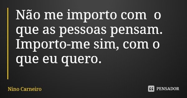 Não me importo com o que as pessoas pensam. Importo-me sim, com o que eu quero.... Frase de Nino Carneiro.