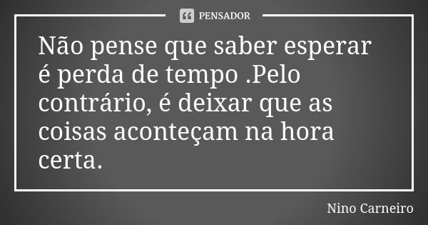 Não pense que saber esperar é perda de tempo .Pelo contrário, é deixar que as coisas aconteçam na hora certa.... Frase de Nino Carneiro.