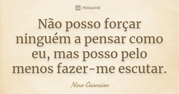 Não posso forçar ninguém a pensar como eu, mas posso pelo menos fazer-me escutar.... Frase de Nino Carneiro.
