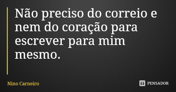Não preciso do correio e nem do coração para escrever para mim mesmo.... Frase de Nino Carneiro.