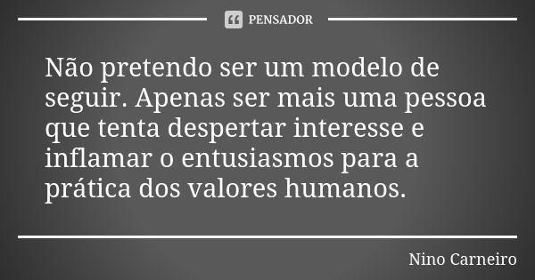 Não pretendo ser um modelo de seguir. Apenas ser mais uma pessoa que tenta despertar interesse e inflamar o entusiasmos para a prática dos valores humanos.... Frase de Nino Carneiro.