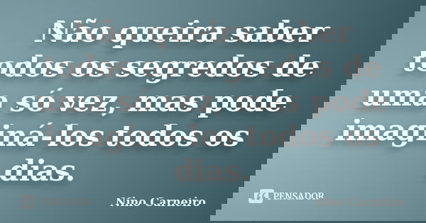 Não queira saber todos os segredos de uma só vez, mas pode imaginá-los todos os dias.... Frase de Nino Carneiro.