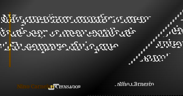 Não queiram mudar o meu jeito de ser, o meu estilo de viver! Eu sempre fui o que sou!... Frase de Nino Carneiro.