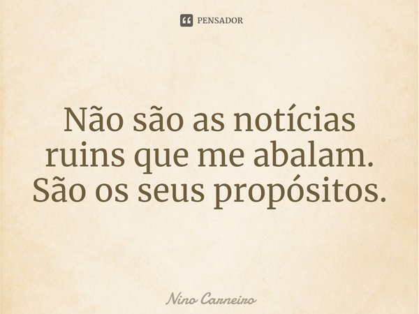 ⁠Não são as notícias ruins que me abalam. São os seus propósitos.... Frase de Nino Carneiro.