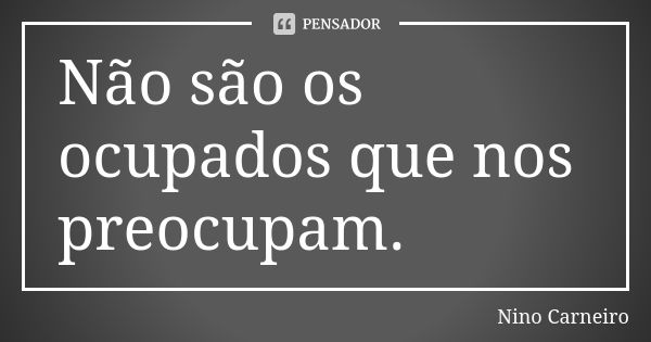 Não são os ocupados que nos preocupam.... Frase de Nino Carneiro.