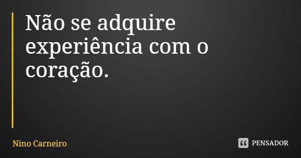 Não se adquire experiência com o coração.... Frase de Nino Carneiro.