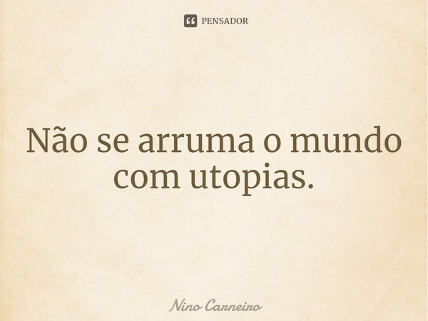 ⁠Não se arruma o mundo com utopias.... Frase de Nino Carneiro.