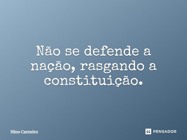 ⁠Não se defende a nação, rasgando a constituição.... Frase de Nino Carneiro.
