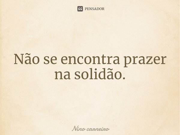 ⁠Não se encontra prazer na solidão.... Frase de Nino Carneiro.