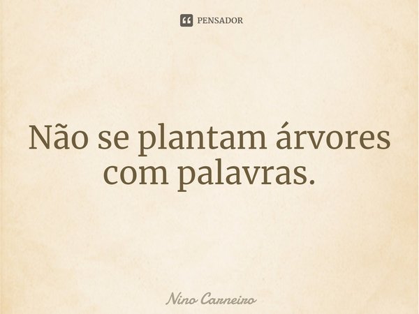 ⁠Não se plantam árvores com palavras.... Frase de Nino Carneiro.