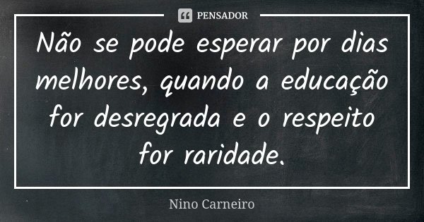 Não se pode esperar por dias melhores, quando a educação for desregrada e o respeito for raridade.... Frase de Nino Carneiro.
