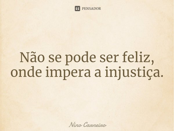 ⁠Não se pode ser feliz, onde impera a injustiça.... Frase de Nino Carneiro.