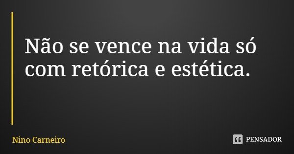 Não se vence na vida só com retórica e estética.... Frase de Nino Carneiro.