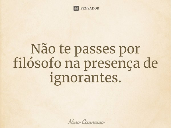 ⁠Não te passes por filósofo na presença de ignorantes.... Frase de Nino Carneiro.