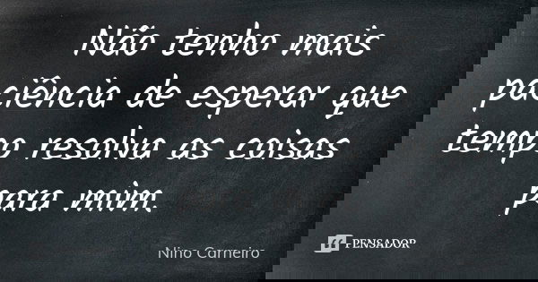 Não tenho mais paciência de esperar que tempo resolva as coisas para mim.... Frase de Nino Carneiro.