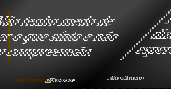 Não tenho medo de dizer o que sinto e não espero compreensão.... Frase de Nino Carneiro.