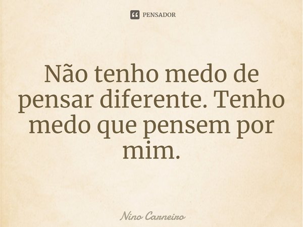⁠Não tenho medo de pensar diferente. Tenho medo que pensem por mim.... Frase de Nino Carneiro.