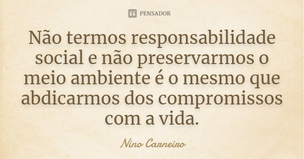 Não termos responsabilidade social e não preservarmos o meio ambiente é o mesmo que abdicarmos dos compromissos com a vida.... Frase de Nino Carneiro.