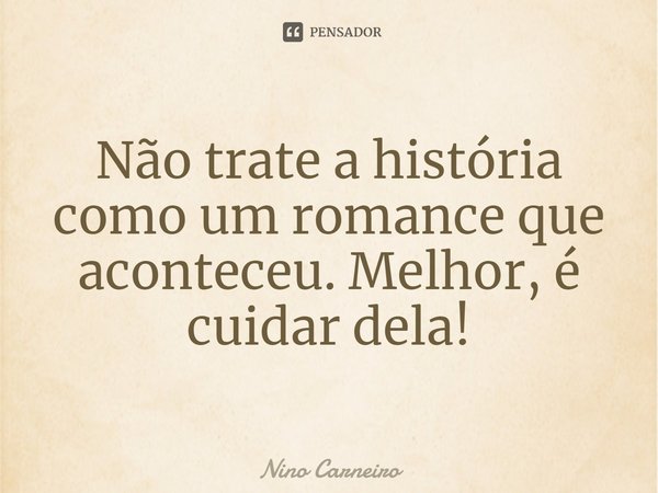 ⁠Não trate a história como um romance que aconteceu. Melhor, é cuidar dela!... Frase de Nino Carneiro.