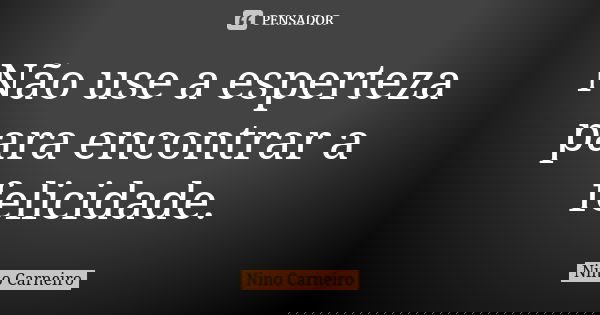 Não use a esperteza para encontrar a felicidade.... Frase de Nino Carneiro.