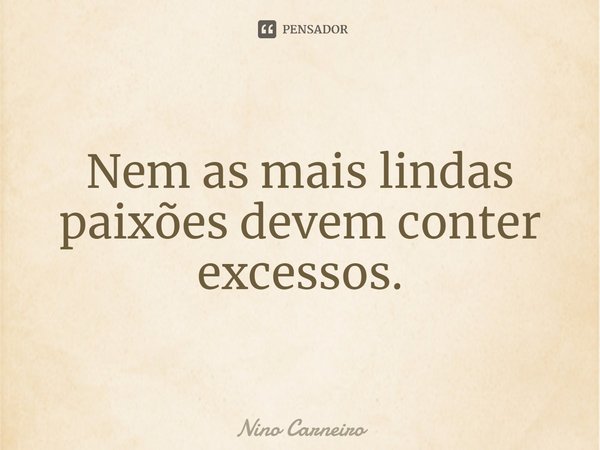 ⁠Nem as mais lindas paixões devem conter excessos.... Frase de Nino Carneiro.