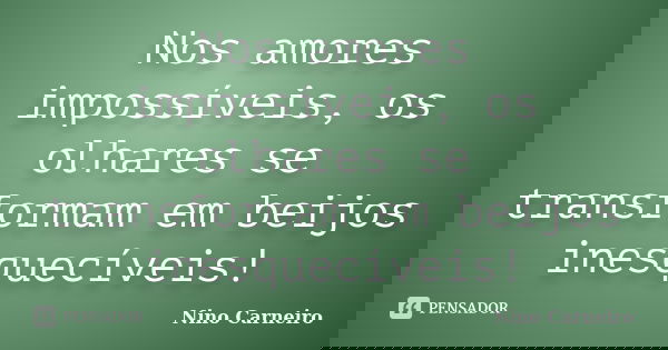 Nos amores impossíveis, os olhares se transformam em beijos inesquecíveis!... Frase de Nino Carneiro.