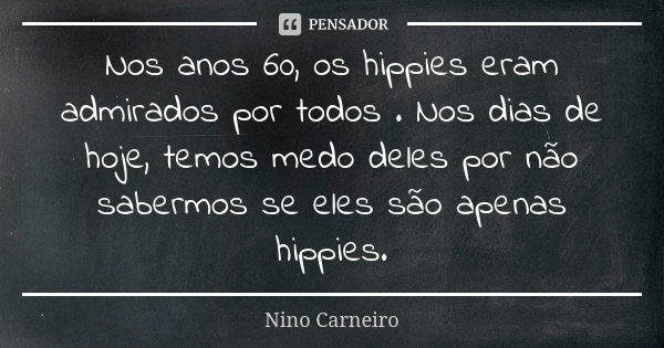 Nos anos 60, os hippies eram admirados por todos . Nos dias de hoje, temos medo deles por não sabermos se eles são apenas hippies.... Frase de Nino Carneiro.