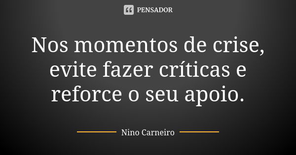 Nos momentos de crise, evite fazer críticas e reforce o seu apoio.... Frase de Nino Carneiro.