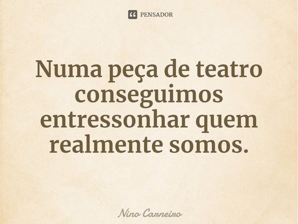 ⁠Numa peça de teatro conseguimos entressonhar quem realmente somos.... Frase de Nino Carneiro.