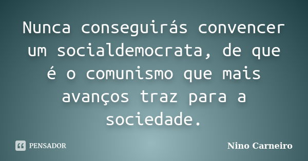 Nunca conseguirás convencer um socialdemocrata, de que é o comunismo que mais avanços traz para a sociedade.... Frase de Nino Carneiro.