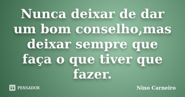 Nunca deixar de dar um bom conselho,mas deixar sempre que faça o que tiver que fazer.... Frase de Nino Carneiro.