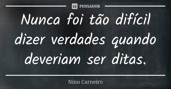 Nunca foi tão difícil dizer verdades quando deveriam ser ditas.... Frase de Nino Carneiro.