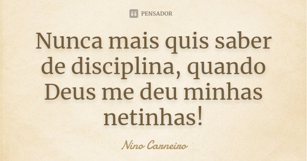 Nunca mais quis saber de disciplina, quando Deus me deu minhas netinhas!... Frase de Nino Carneiro.