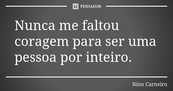 Nunca me faltou coragem para ser uma pessoa por inteiro.... Frase de Nino Carneiro.