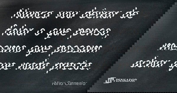 Nunca vou deixar de falar o que penso, mesmo que possam achar que nada preste.... Frase de Nino Carneiro.