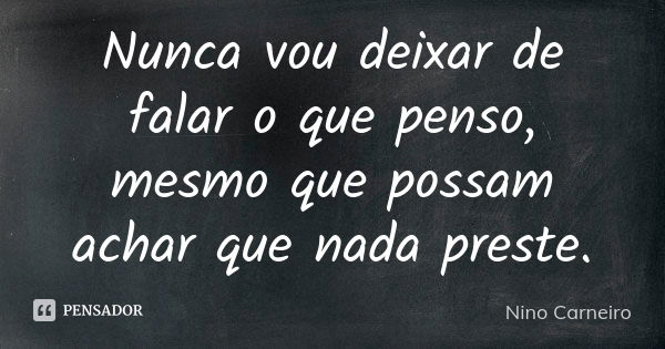 Nunca vou deixar de falar o que penso, mesmo que possam achar que nada preste.... Frase de Nino Carneiro.