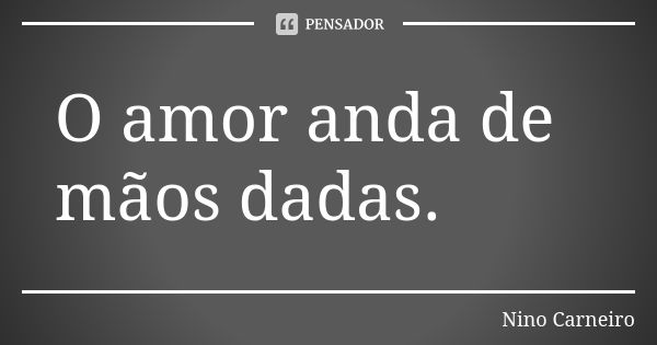 O amor anda de mãos dadas.... Frase de Nino Carneiro.