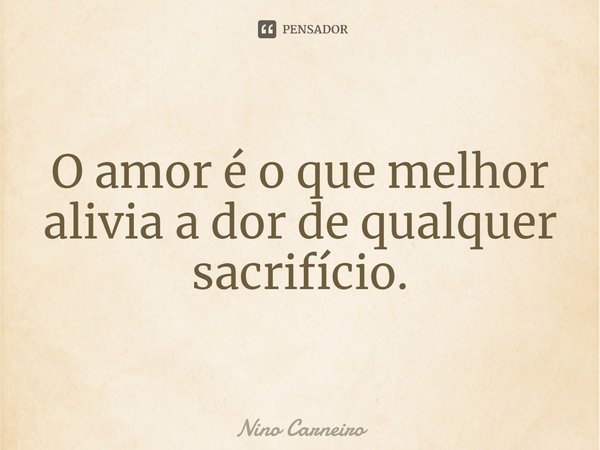 ⁠O amor é o que melhor alivia a dor de qualquer sacrifício.... Frase de Nino Carneiro.